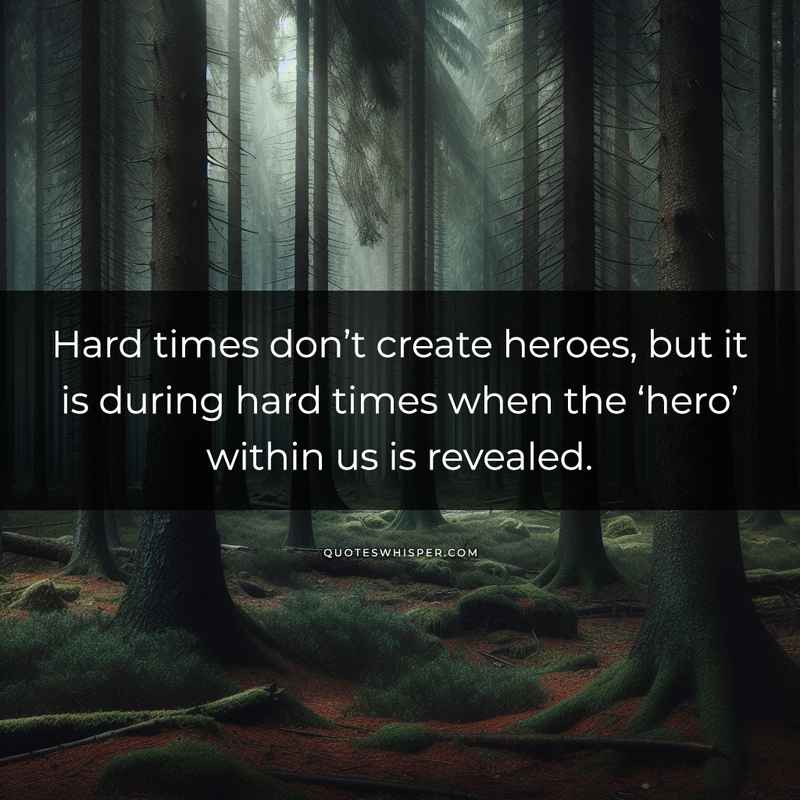 Hard times don’t create heroes, but it is during hard times when the ‘hero’ within us is revealed.