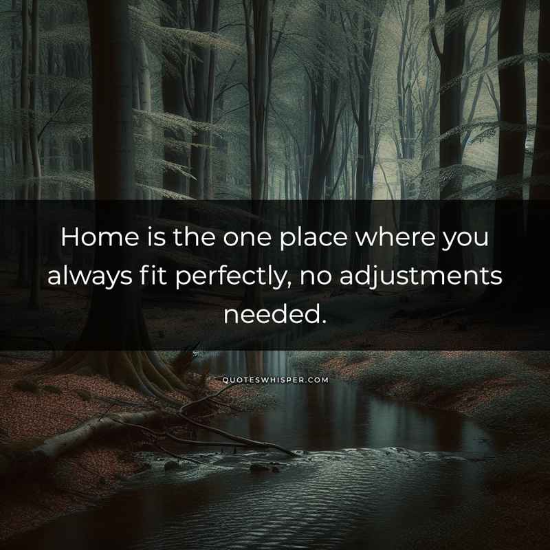 Home is the one place where you always fit perfectly, no adjustments needed.
