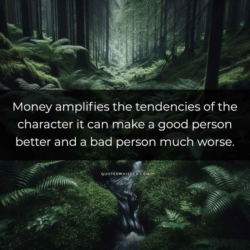 Money amplifies the tendencies of the character it can make a good person better and a bad person much worse.