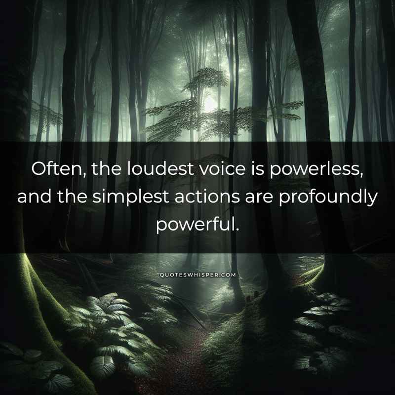 Often, the loudest voice is powerless, and the simplest actions are profoundly powerful.