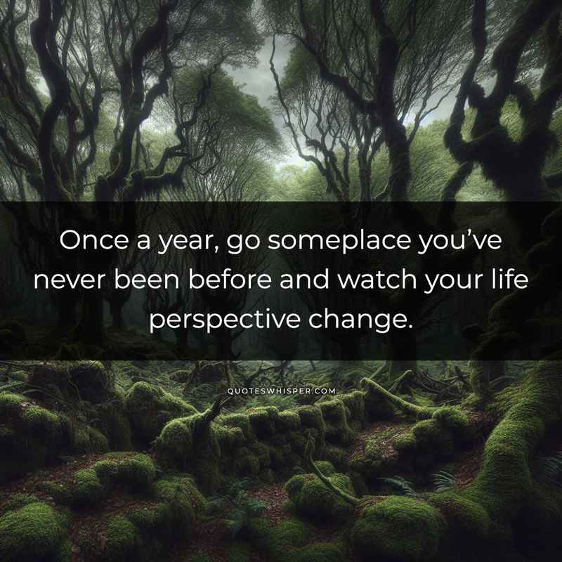 Once a year, go someplace you’ve never been before and watch your life perspective change.