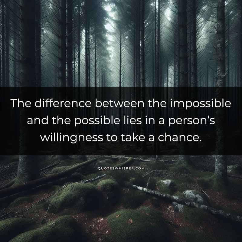 The difference between the impossible and the possible lies in a person’s willingness to take a chance.