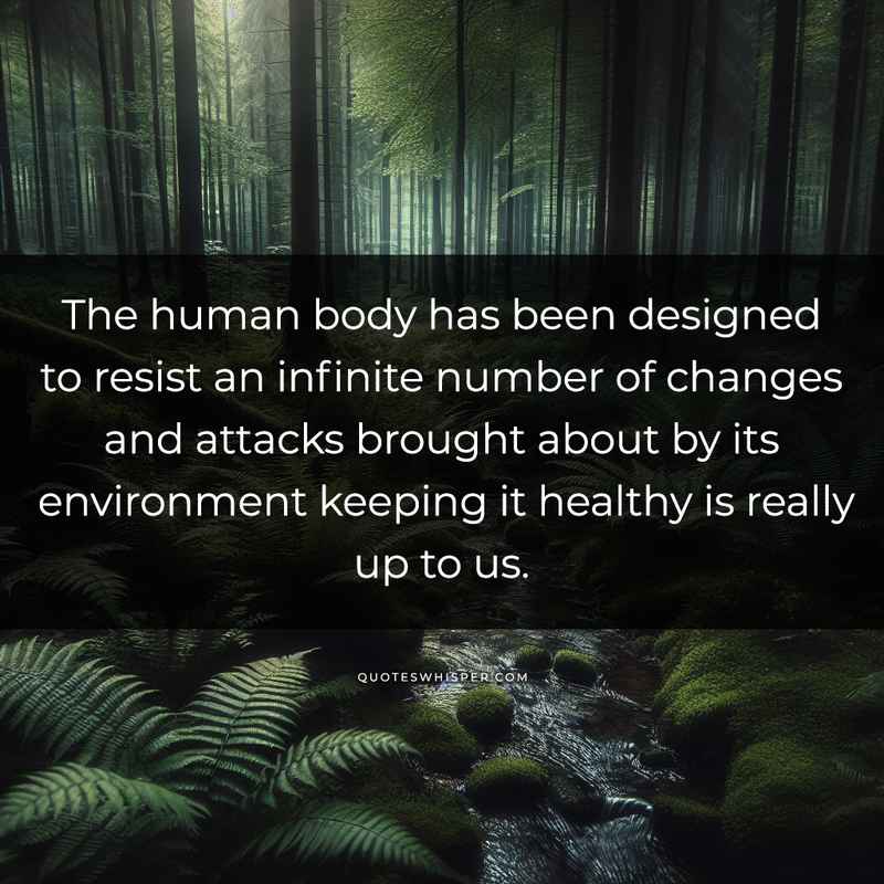 The human body has been designed to resist an infinite number of changes and attacks brought about by its environment keeping it healthy is really up to us.