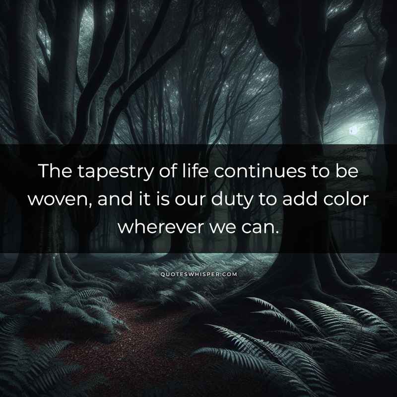 The tapestry of life continues to be woven, and it is our duty to add color wherever we can.