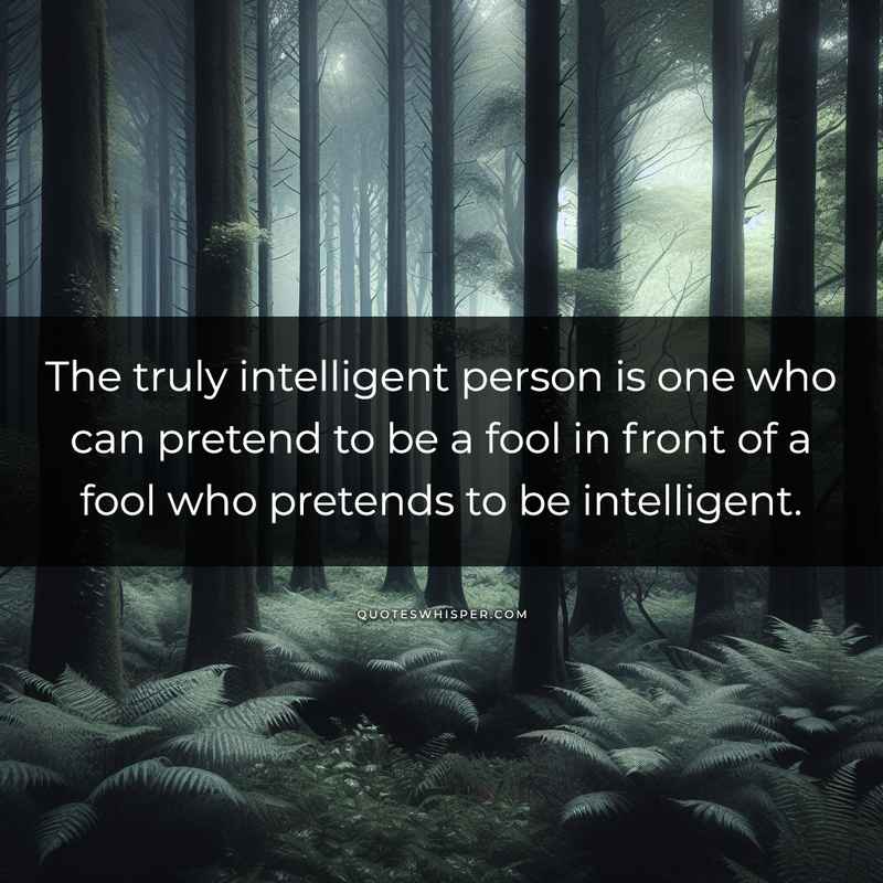 The truly intelligent person is one who can pretend to be a fool in front of a fool who pretends to be intelligent.