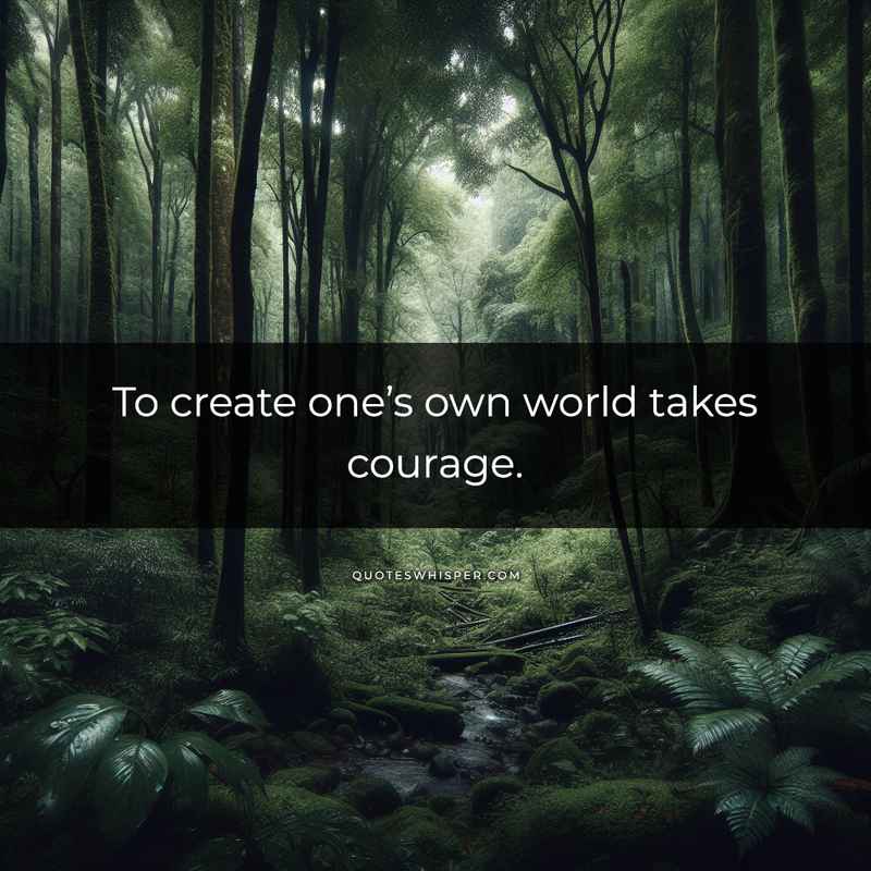 To create one’s own world takes courage.