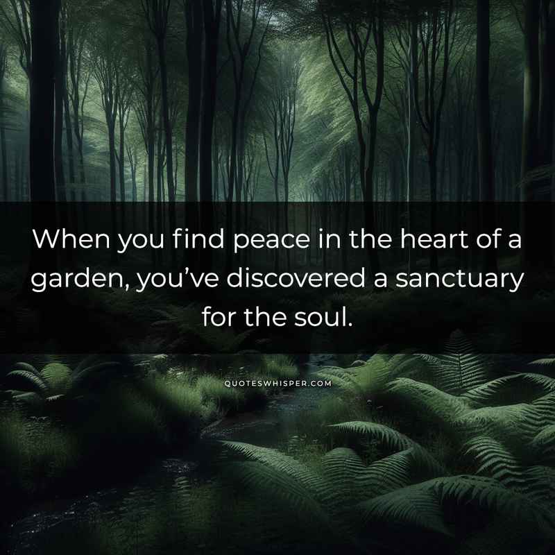 When you find peace in the heart of a garden, you’ve discovered a sanctuary for the soul.