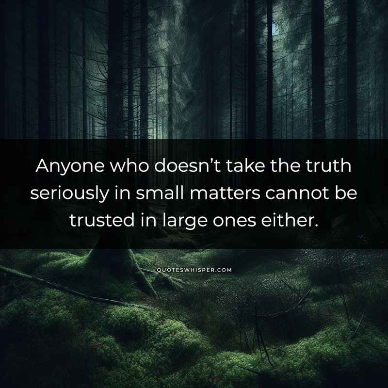 Anyone who doesn’t take the truth seriously in small matters cannot be trusted in large ones either.