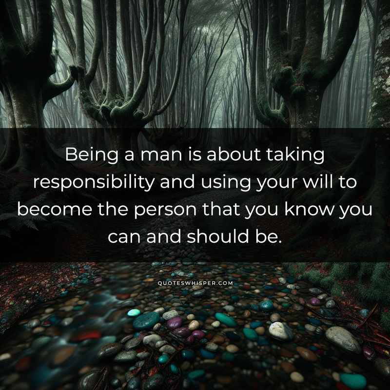 Being a man is about taking responsibility and using your will to become the person that you know you can and should be.