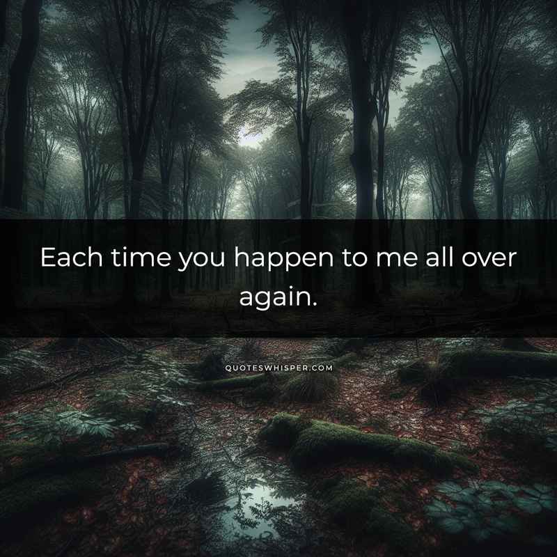 Each time you happen to me all over again.