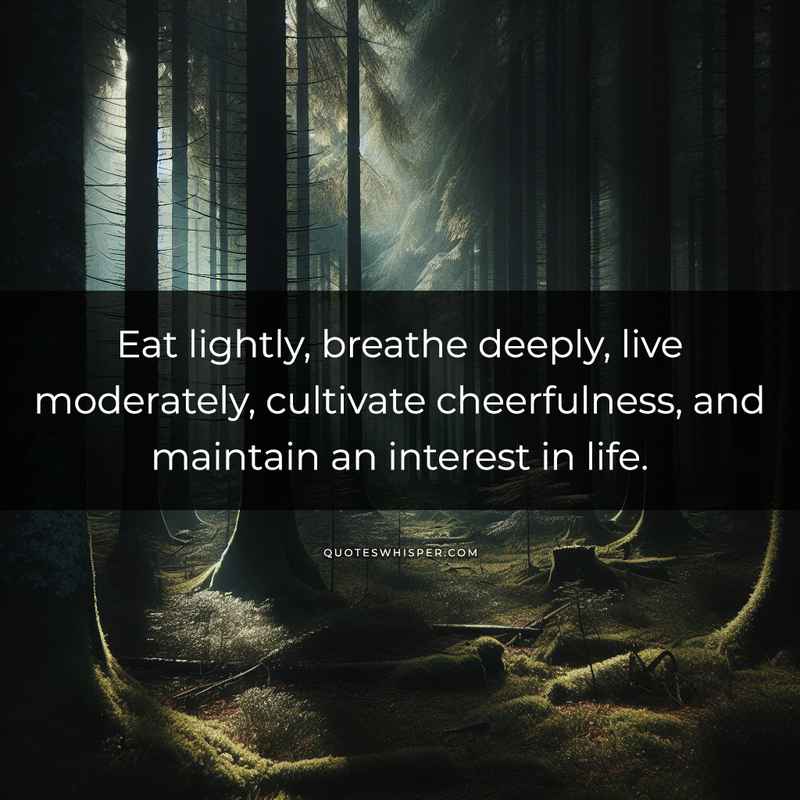 Eat lightly, breathe deeply, live moderately, cultivate cheerfulness, and maintain an interest in life.