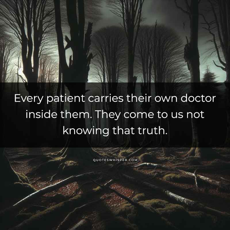 Every patient carries their own doctor inside them. They come to us not knowing that truth.