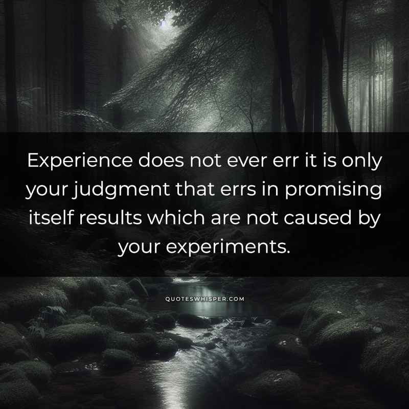 Experience does not ever err it is only your judgment that errs in promising itself results which are not caused by your experiments.