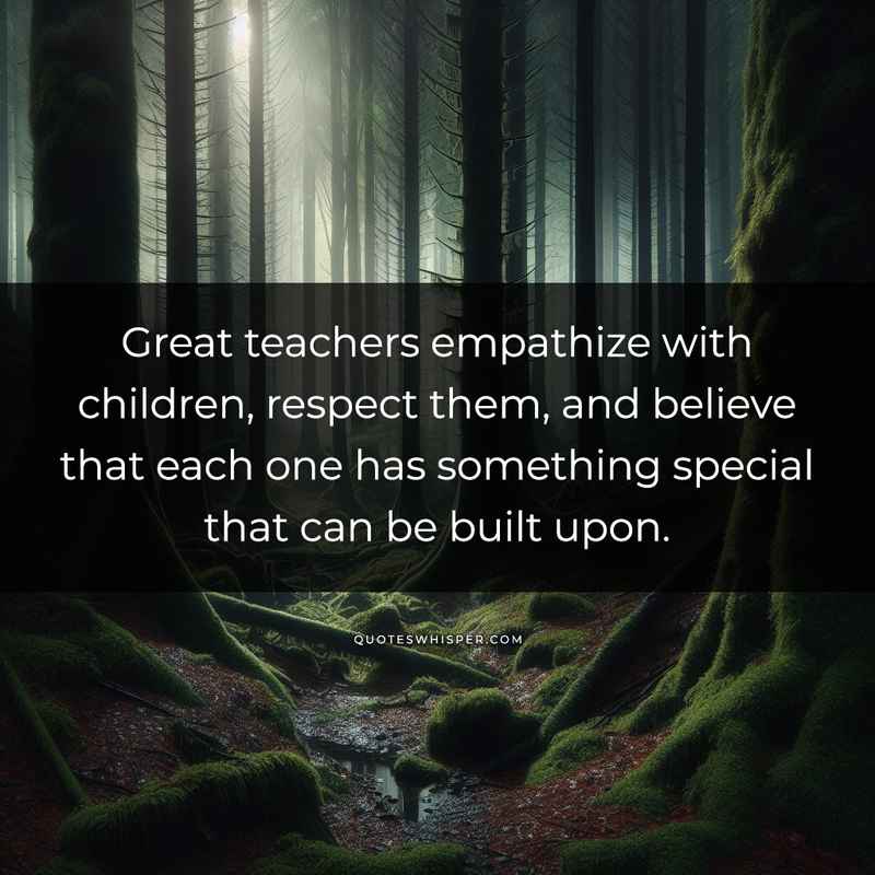 Great teachers empathize with children, respect them, and believe that each one has something special that can be built upon.