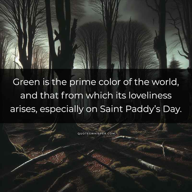 Green is the prime color of the world, and that from which its loveliness arises, especially on Saint Paddy’s Day.