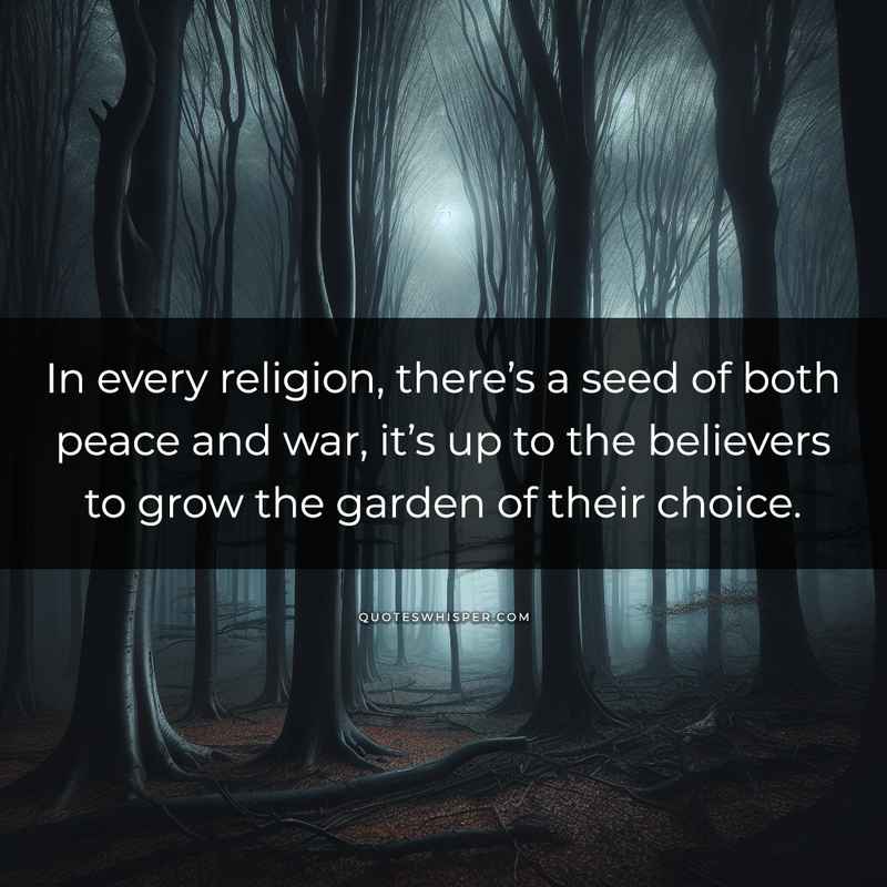 In every religion, there’s a seed of both peace and war, it’s up to the believers to grow the garden of their choice.