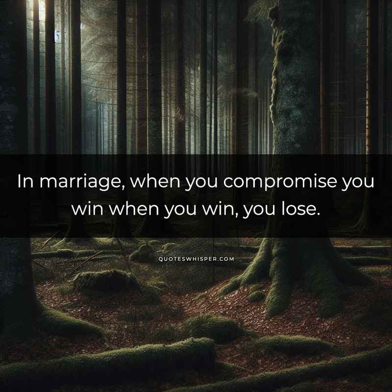 In marriage, when you compromise you win when you win, you lose.