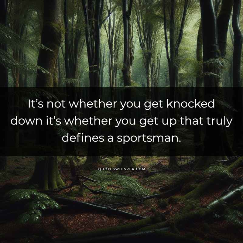 It’s not whether you get knocked down it’s whether you get up that truly defines a sportsman.