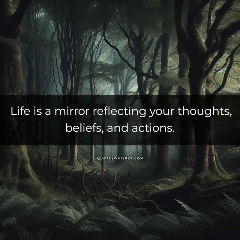 Life is a mirror reflecting your thoughts, beliefs, and actions.