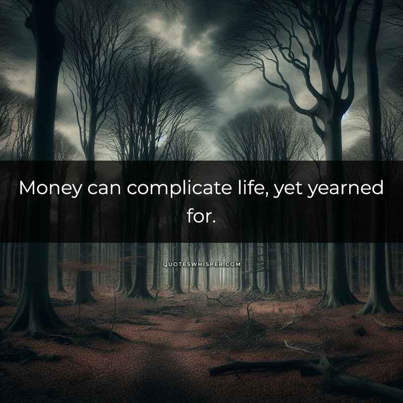 Money can complicate life, yet yearned for.