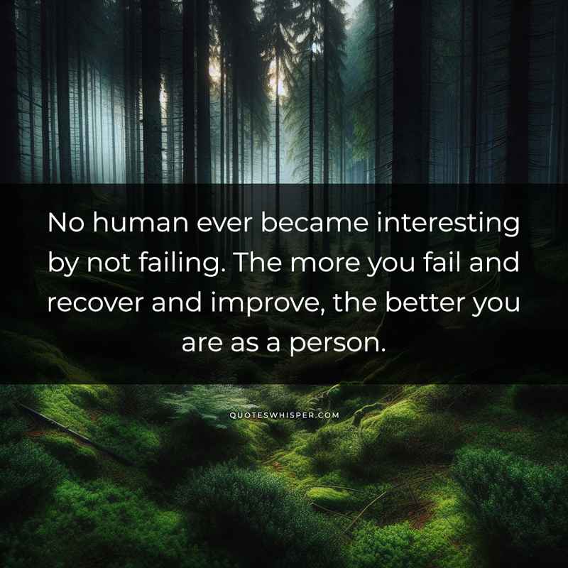 No human ever became interesting by not failing. The more you fail and recover and improve, the better you are as a person.