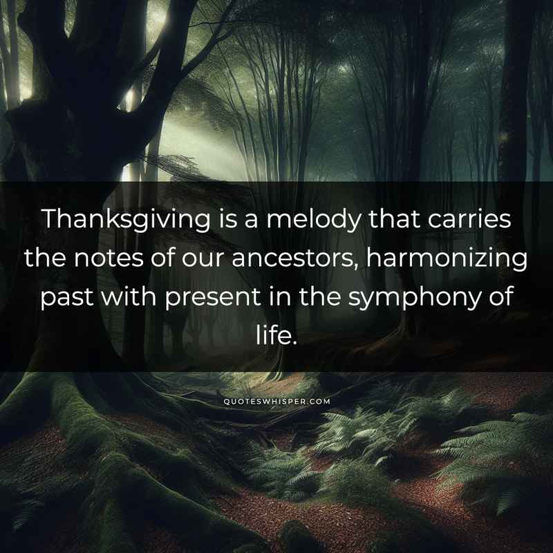 Thanksgiving is a melody that carries the notes of our ancestors, harmonizing past with present in the symphony of life.