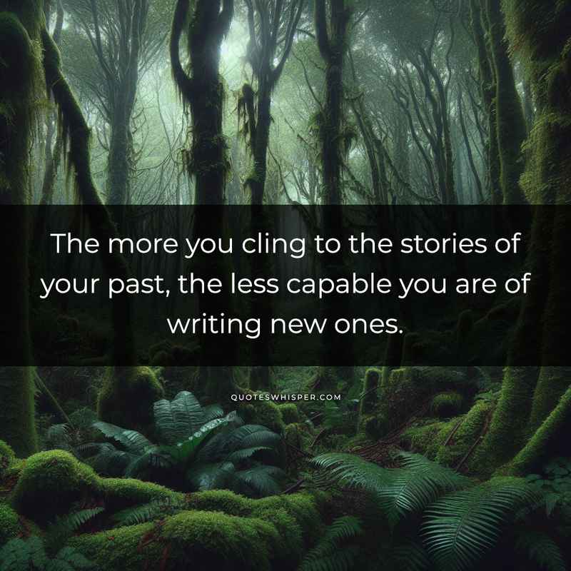 The more you cling to the stories of your past, the less capable you are of writing new ones.