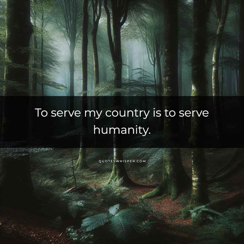 To serve my country is to serve humanity.