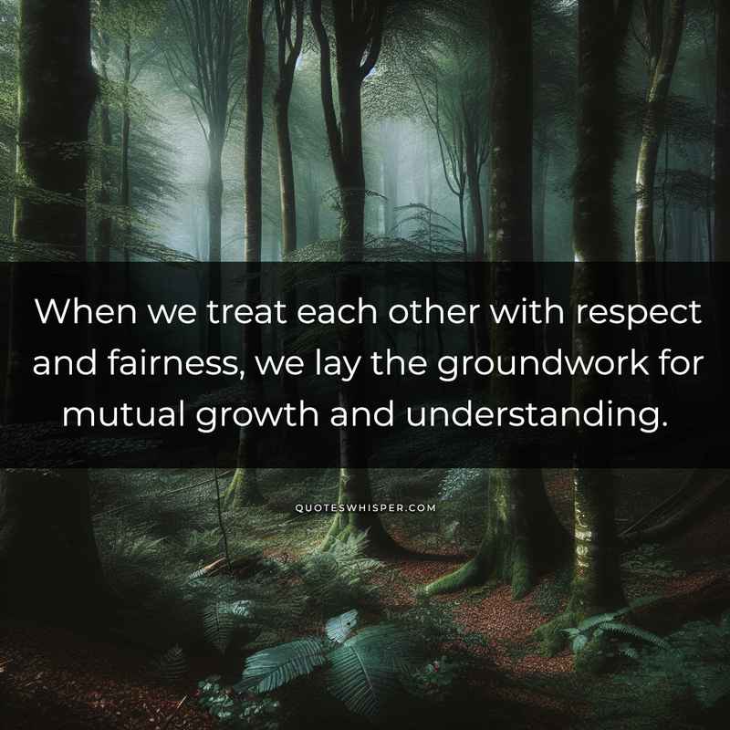 When we treat each other with respect and fairness, we lay the groundwork for mutual growth and understanding.