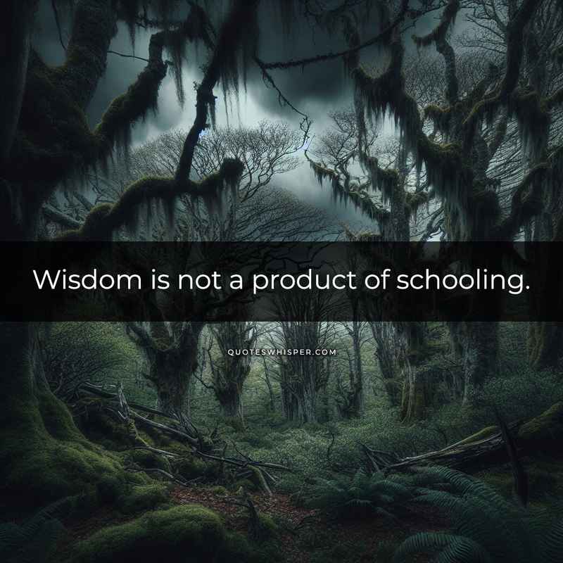 Wisdom is not a product of schooling.