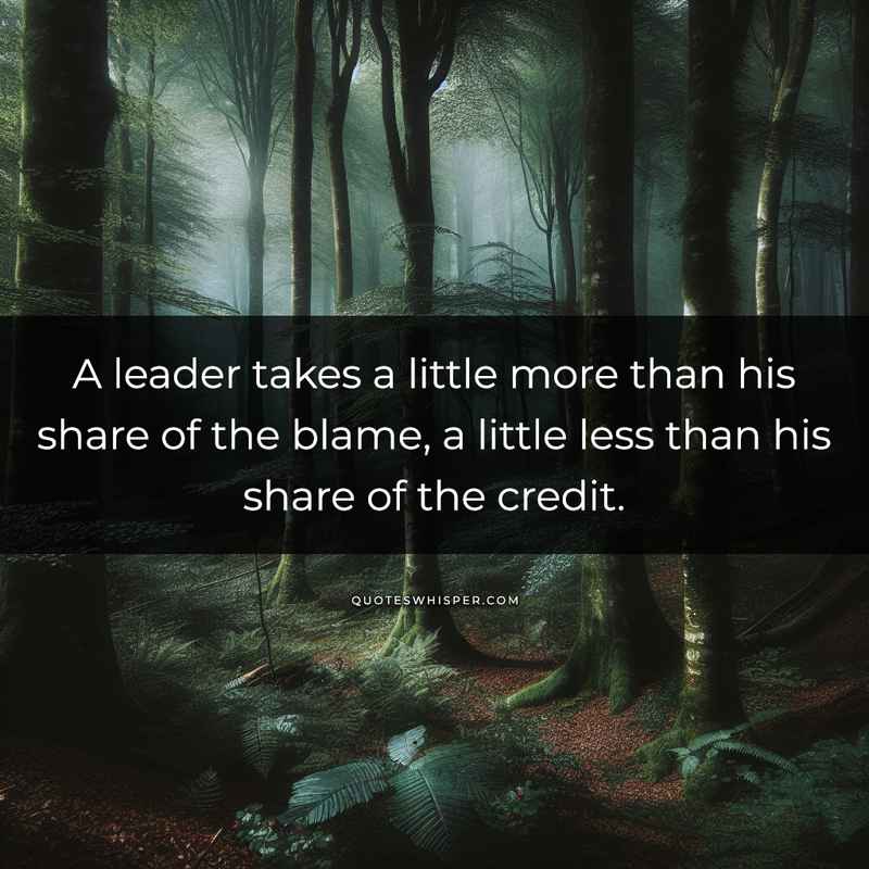 A leader takes a little more than his share of the blame, a little less than his share of the credit.