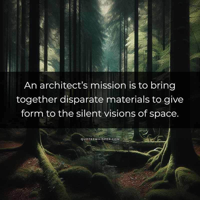 An architect’s mission is to bring together disparate materials to give form to the silent visions of space.