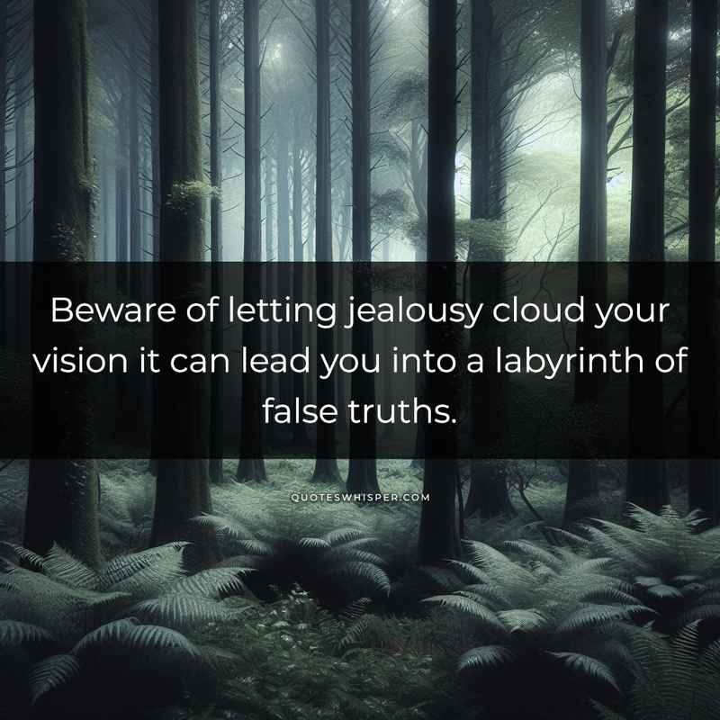 Beware of letting jealousy cloud your vision it can lead you into a labyrinth of false truths.
