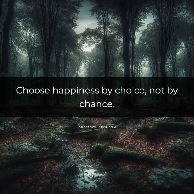 Choose happiness by choice, not by chance.