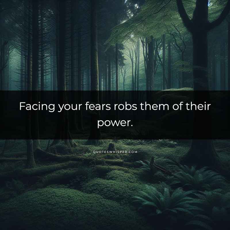 Facing your fears robs them of their power.