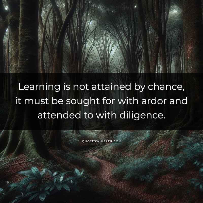 Learning is not attained by chance, it must be sought for with ardor and attended to with diligence.