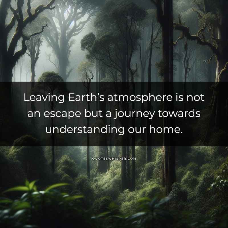 Leaving Earth’s atmosphere is not an escape but a journey towards understanding our home.