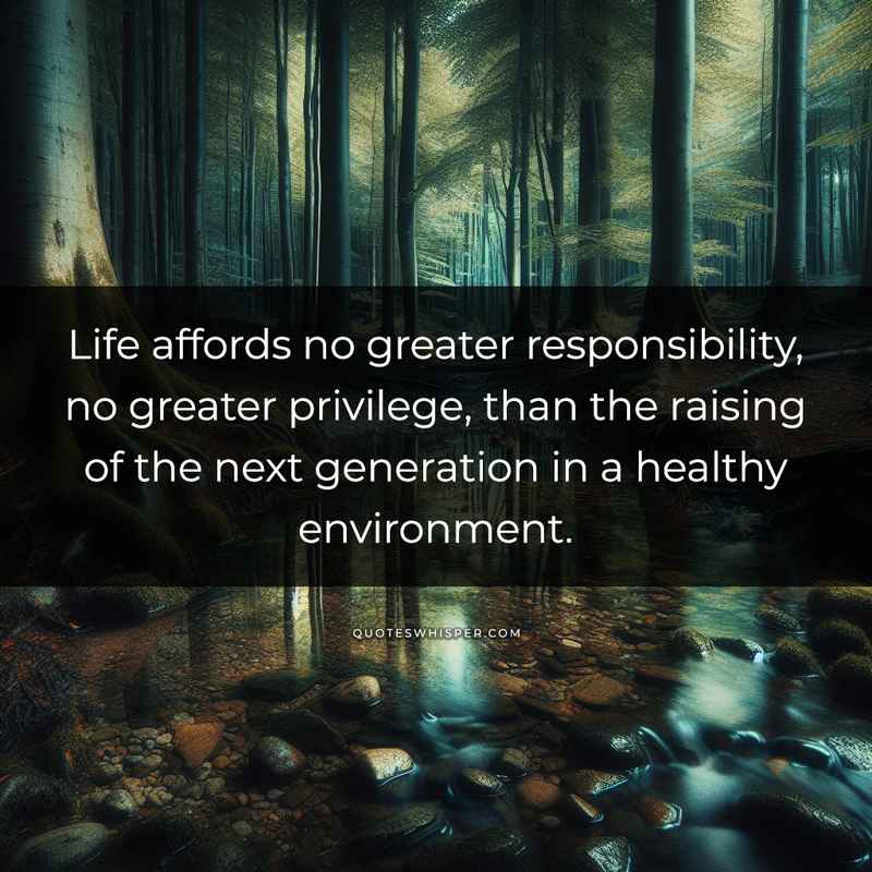 Life affords no greater responsibility, no greater privilege, than the raising of the next generation in a healthy environment.
