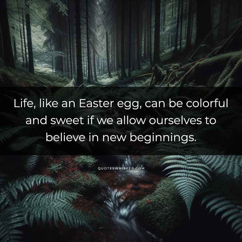 Life, like an Easter egg, can be colorful and sweet if we allow ourselves to believe in new beginnings.