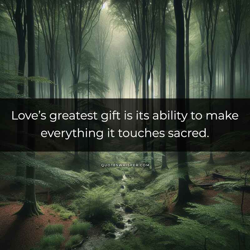 Love’s greatest gift is its ability to make everything it touches sacred.