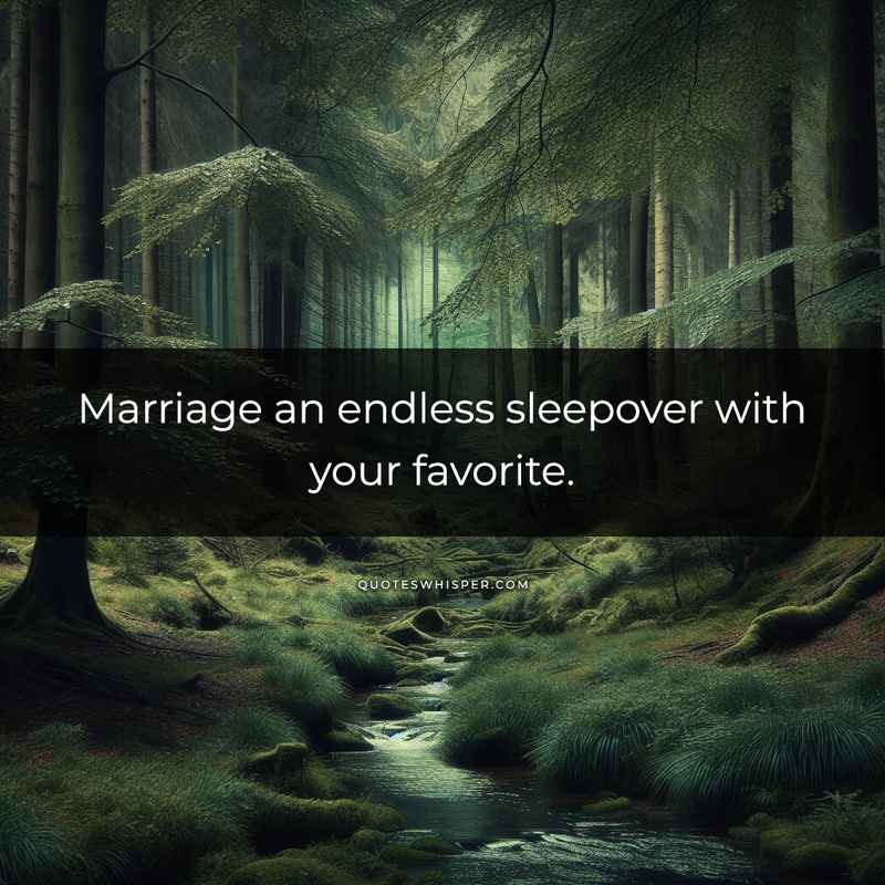 Marriage an endless sleepover with your favorite.
