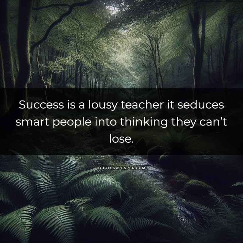 Success is a lousy teacher it seduces smart people into thinking they can’t lose.