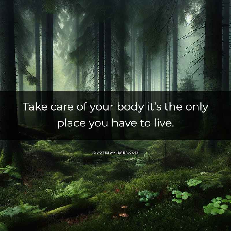 Take care of your body it’s the only place you have to live.