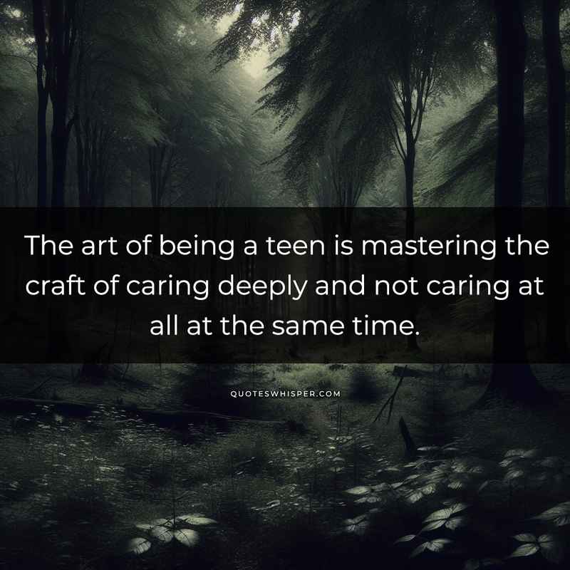The art of being a teen is mastering the craft of caring deeply and not caring at all at the same time.