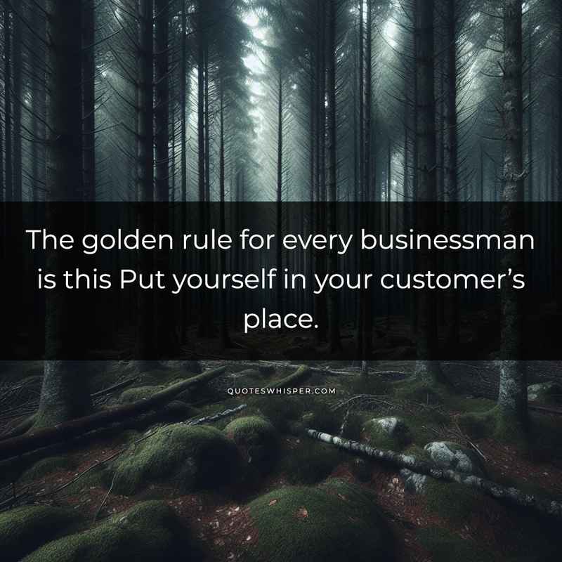 The golden rule for every businessman is this Put yourself in your customer’s place.