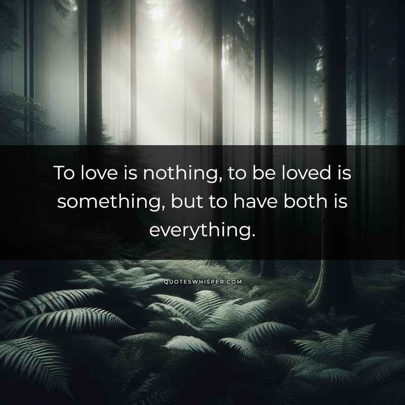To love is nothing, to be loved is something, but to have both is everything.