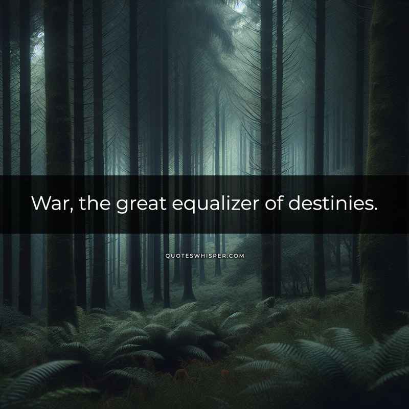 War, the great equalizer of destinies.