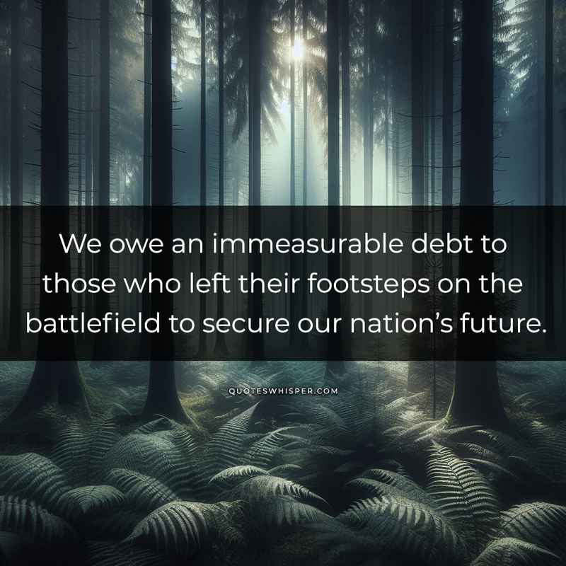 We owe an immeasurable debt to those who left their footsteps on the battlefield to secure our nation’s future.