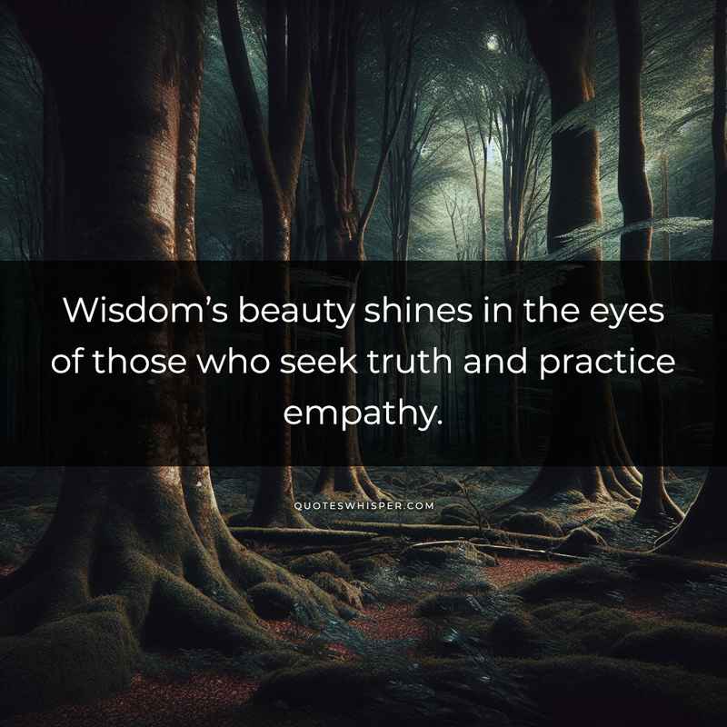 Wisdom’s beauty shines in the eyes of those who seek truth and practice empathy.