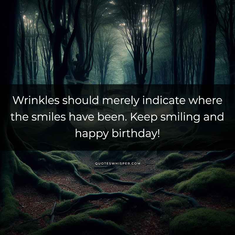Wrinkles should merely indicate where the smiles have been. Keep smiling and happy birthday!